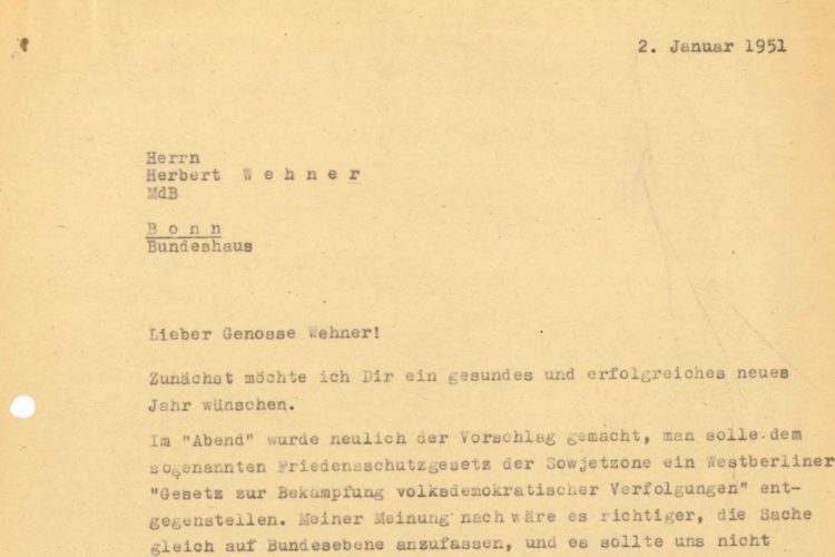 In schwarzer Schriftmaschinenschrift steht auf vergilbtem Papaier geschrieben: 2. Januar 1951. Herrn Herbert Wehner, MdB. Bonn, Bundeshaus. Lieber Genosse Wehner! Zunächst möchte ich Dir ein gesundes und erfolgreiches Jahr wünschen. Im „Abend“ wurde neulich der Vorschlag gemacht, man solle dem sogenannten Friedensschutzgesetz der Sowjetunion ein Westberliner „Gesetz zur Bekämpfung volksdemokratischer Verfolgungen“ entgegenstellen. Meiner Meinung nach wäre es richtiger, die Sache gleich auf Bundesebene anzufassen, und es sollte uns nicht