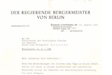 In schwarzer Schrift: Der Regierende Bürgermeister von Berlin. Geschäftszeichen RBm/Bö. Berlin-Schöneberg, den 15. August 1961. Rudolf-Wilde-Platz. Fernruf 71 02 61, App. 3300. In Schreibmaschinenschrift: An den Präsidenten der Vereinigten Staaten von Amerika. Herrn John Fitzgerald Kennedy. Washington, D.C./USA. Sehr verehrter Herr Präsident! Nach den Entwicklungen der letzten drei Tage in meiner Stadt möchte ich Ihnen in diesem persönlichen und informellen Schreiben einige der Gedanken und Gesichtspunkte mitteilen, die mich bewegen.